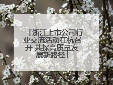 浙江上市公司行业交流活动在杭召开 共探高质量发展新路径