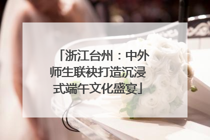 浙江台州：中外师生联袂打造沉浸式端午文化盛宴