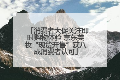消费者大促关注即时购物体验 京东美妆“现货开售”获八成消费者认可