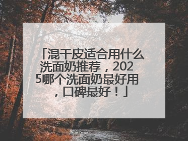 混干皮适合用什么洗面奶推荐，2025哪个洗面奶最好用，口碑最好！