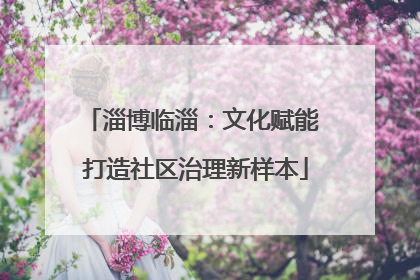 淄博临淄：文化赋能 打造社区治理新样本