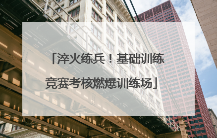 淬火练兵！基础训练竞赛考核燃爆训练场