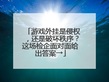 游戏外挂是侵权，还是破坏秩序？这场检企面对面给出答案→