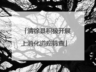 清徐县积极开展上消化道癌筛查