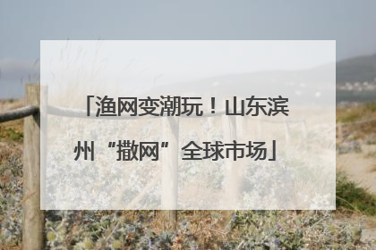 渔网变潮玩！山东滨州“撒网”全球市场