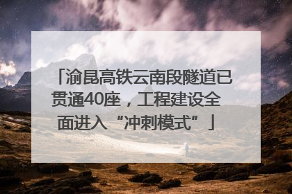 渝昆高铁云南段隧道已贯通40座，工程建设全面进入“冲刺模式”