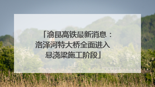 渝昆高铁最新消息：洛泽河特大桥全面进入悬浇梁施工阶段