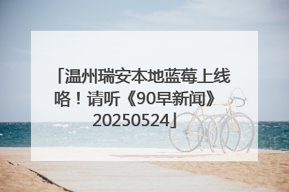 温州瑞安本地蓝莓上线咯！请听《90早新闻》20250524