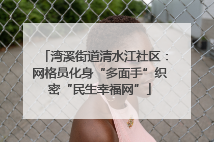 湾溪街道清水江社区：网格员化身“多面手”织密“民生幸福网”