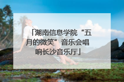 湖南信息学院“五月的微笑”音乐会唱响长沙音乐厅
