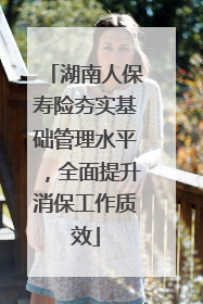 湖南人保寿险夯实基础管理水平，全面提升消保工作质效