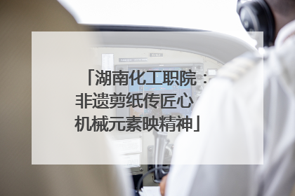 湖南化工职院：非遗剪纸传匠心 机械元素映精神