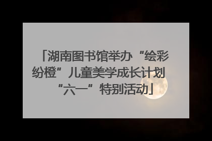 湖南图书馆举办“绘彩纷橙”儿童美学成长计划“六一”特别活动