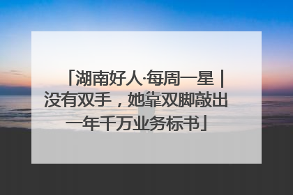 湖南好人·每周一星｜没有双手，她靠双脚敲出一年千万业务标书