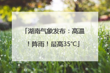 湖南气象发布：高温！阵雨！最高35℃