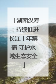 湖南汉寿：持续推进长江十年禁捕 守护水域生态安全