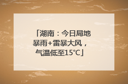 湖南：今日局地暴雨+雷暴大风，气温低至15℃