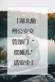 湖北随州公安交管部门“摆摊儿”话安全