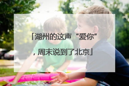 湖州的这声“爱你”，周末说到了北京
