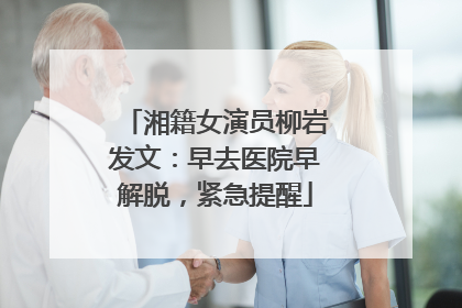 湘籍女演员柳岩发文：早去医院早解脱，紧急提醒