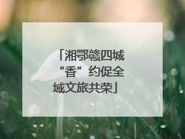 湘鄂赣四城“香”约促全域文旅共荣