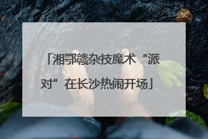 湘鄂赣杂技魔术“派对”在长沙热闹开场