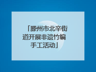 滕州市北辛街道开展非遗竹编手工活动