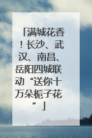 满城花香！长沙、武汉、南昌、岳阳四城联动“送你十万朵栀子花”