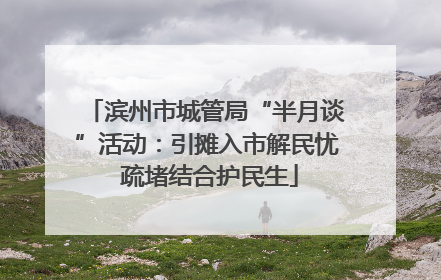 滨州市城管局“半月谈”活动：引摊入市解民忧 疏堵结合护民生