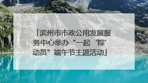 滨州市市政公用发展服务中心举办“一起‘粽’动员”端午节主题活动