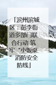 滨州滨城区：彭李街道多部门联合行动 筑牢“小饭桌”消防安全防线