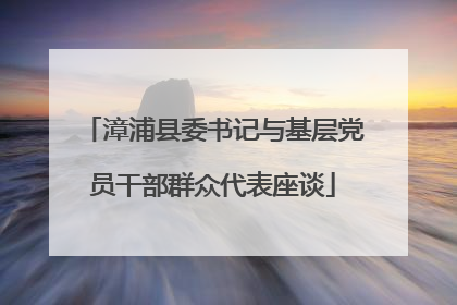 漳浦县委书记与基层党员干部群众代表座谈