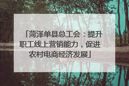 菏泽单县总工会：提升职工线上营销能力，促进农村电商经济发展