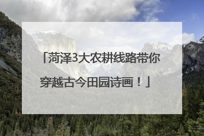 菏泽3大农耕线路带你穿越古今田园诗画！