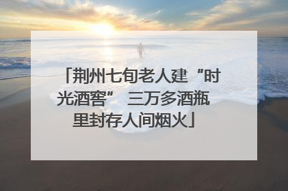 荆州七旬老人建“时光酒窖” 三万多酒瓶里封存人间烟火