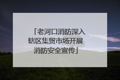 老河口消防深入辖区集贸市场开展消防安全宣传