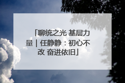 聊统之光 基层力量｜任静静：初心不改 奋进依旧