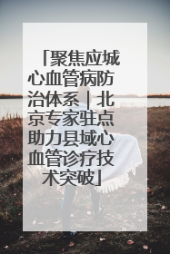 聚焦应城心血管病防治体系｜北京专家驻点助力县域心血管诊疗技术突破