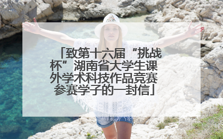 致第十六届“挑战杯”湖南省大学生课外学术科技作品竞赛参赛学子的一封信