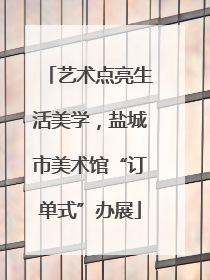艺术点亮生活美学，盐城市美术馆“订单式”办展
