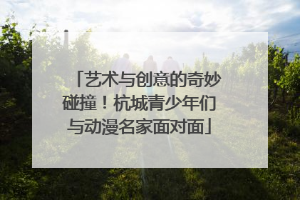 艺术与创意的奇妙碰撞！杭城青少年们与动漫名家面对面