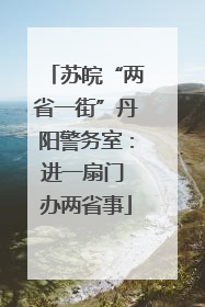 苏皖“两省一街”丹阳警务室：进一扇门 办两省事