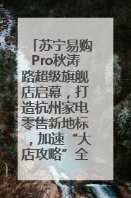 苏宁易购Pro秋涛路超级旗舰店启幕，打造杭州家电零售新地标，加速“大店攻略”全省布局