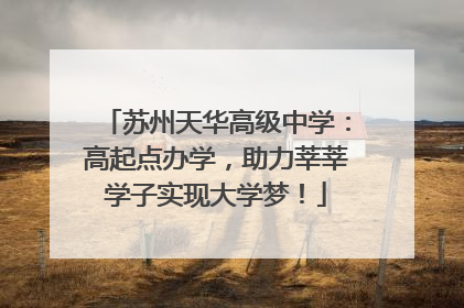 苏州天华高级中学：高起点办学，助力莘莘学子实现大学梦！
