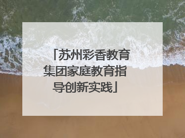 苏州彩香教育集团家庭教育指导创新实践