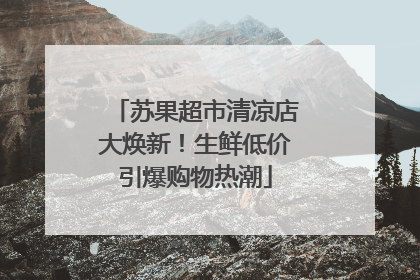 苏果超市清凉店大焕新！生鲜低价引爆购物热潮
