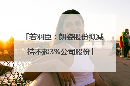 若羽臣：朗姿股份拟减持不超3%公司股份