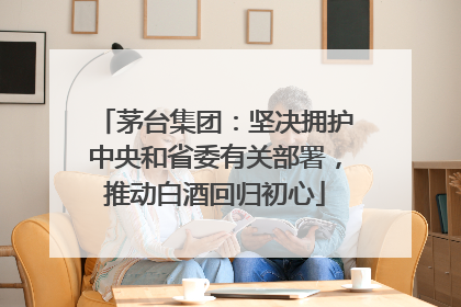 茅台集团：坚决拥护中央和省委有关部署，推动白酒回归初心
