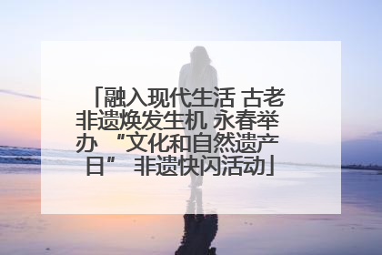 融入现代生活 古老非遗焕发生机 永春举办 “文化和自然遗产日” 非遗快闪活动