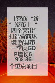 营商“新”发布丨“四个突出”打造营商环境 辉县市一季度GDP增长6.9% 36个重点项目落地